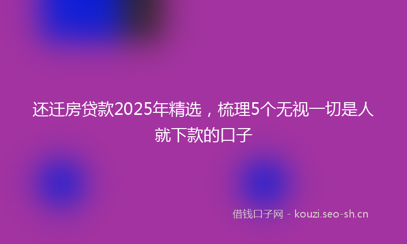 还迁房贷款2025年精选，梳理5个无视一切是人就下款的口子