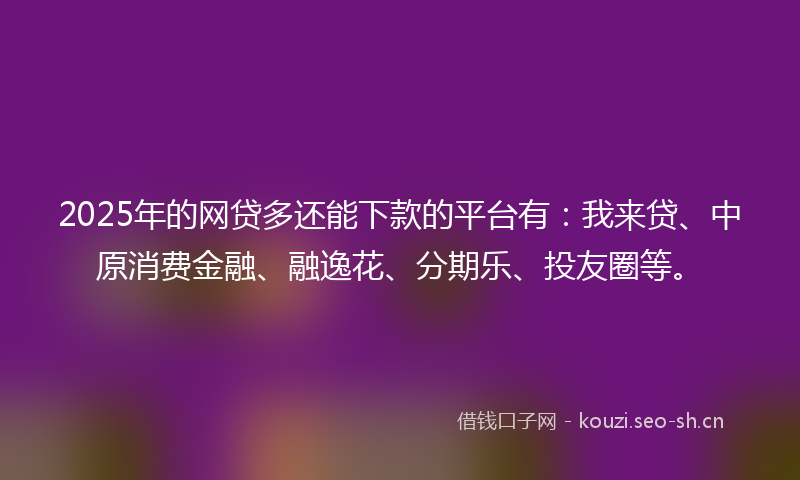 2025年的网贷多还能下款的平台有：我来贷、中原消费金融、融逸花、分期乐、投友圈等。