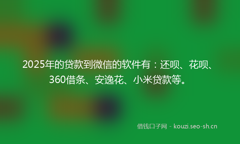 2025年的贷款到微信的软件有：还呗、花呗、360借条、安逸花、小米贷款等。
