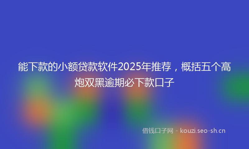 能下款的小额贷款软件2025年推荐，概括五个高炮双黑逾期必下款口子