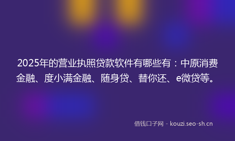2025年的营业执照贷款软件有哪些有：中原消费金融、度小满金融、随身贷、替你还、e微贷等。