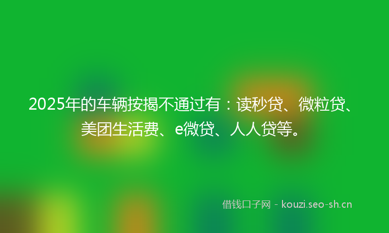 2025年的车辆按揭不通过有：读秒贷、微粒贷、美团生活费、e微贷、人人贷等。