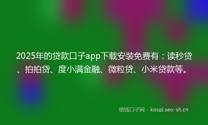 2025年的贷款口子app下载安装免费有：读秒贷、拍拍贷、度小满金融、微粒贷、小米贷款等。