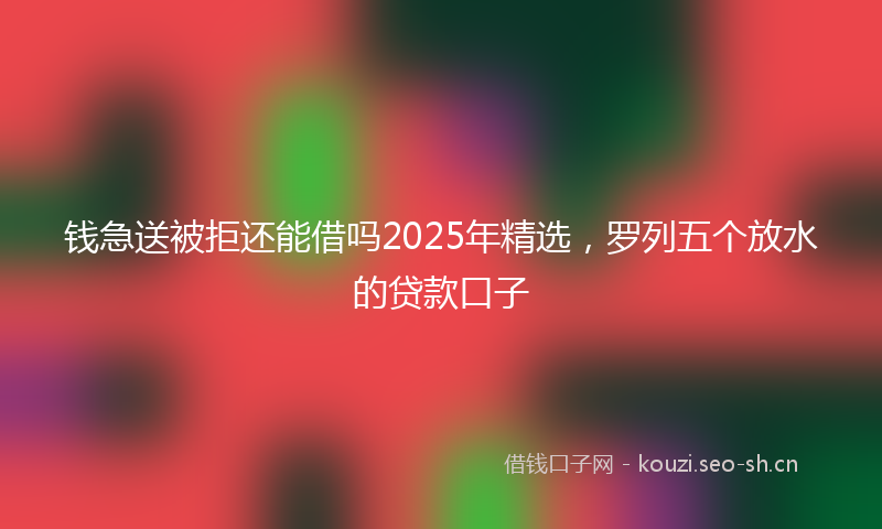 钱急送被拒还能借吗2025年精选，罗列五个放水的贷款口子