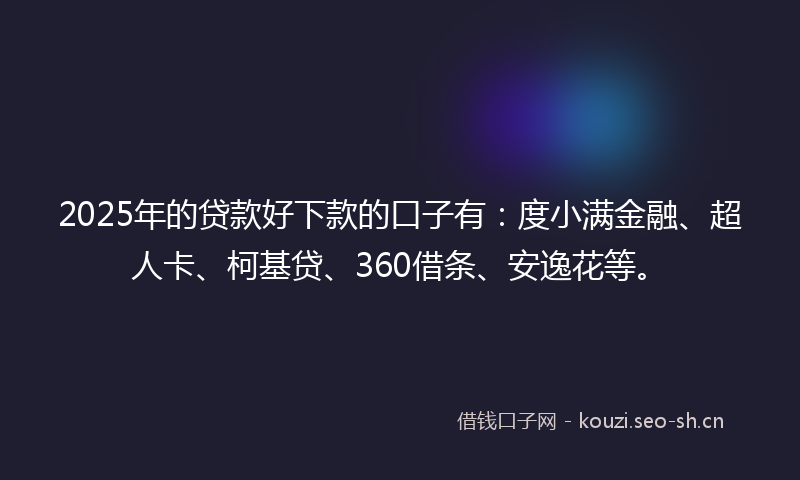 2025年的贷款好下款的口子有：度小满金融、超人卡、柯基贷、360借条、安逸花等。