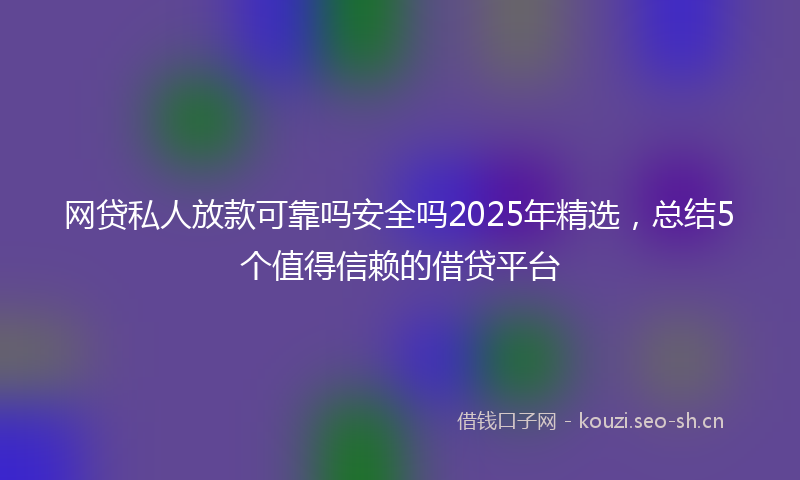 网贷私人放款可靠吗安全吗2025年精选，总结5个值得信赖的借贷平台
