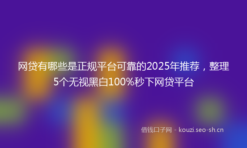 网贷有哪些是正规平台可靠的2025年推荐，整理5个无视黑白100%秒下网贷平台