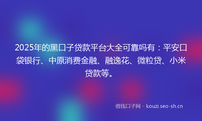 2025年的黑口子贷款平台大全可靠吗有：平安口袋银行、中原消费金融、融逸花、微粒贷、小米贷款等。