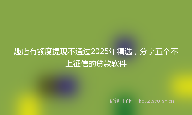 趣店有额度提现不通过2025年精选，分享五个不上征信的贷款软件