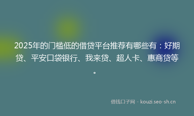2025年的门槛低的借贷平台推荐有哪些有：好期贷、平安口袋银行、我来贷、超人卡、惠商贷等。