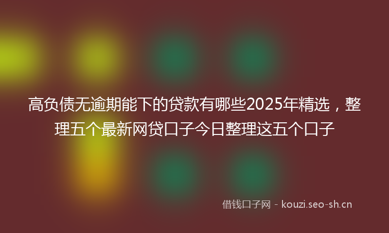 高负债无逾期能下的贷款有哪些2025年精选，整理五个最新网贷口子今日整理这五个口子