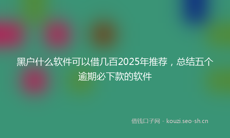 黑户什么软件可以借几百2025年推荐，总结五个逾期必下款的软件