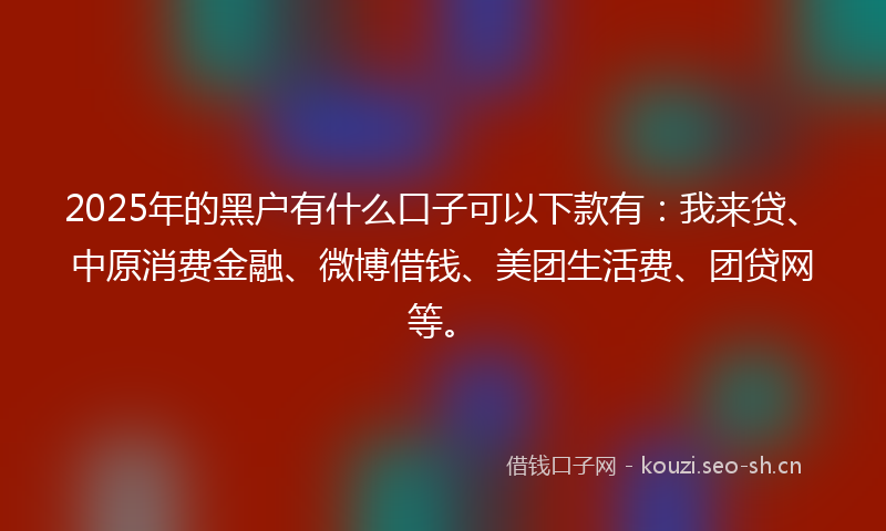 2025年的黑户有什么口子可以下款有：我来贷、中原消费金融、微博借钱、美团生活费、团贷网等。