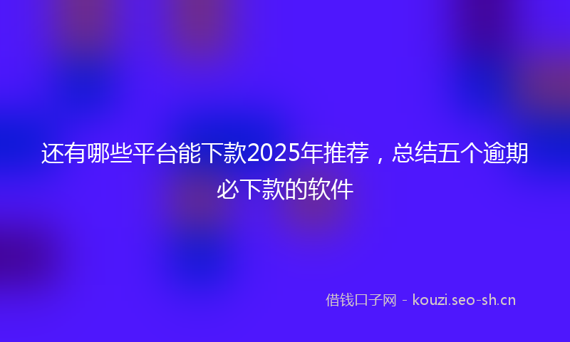 还有哪些平台能下款2025年推荐，总结五个逾期必下款的软件