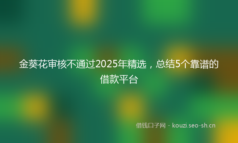金葵花审核不通过2025年精选，总结5个靠谱的借款平台