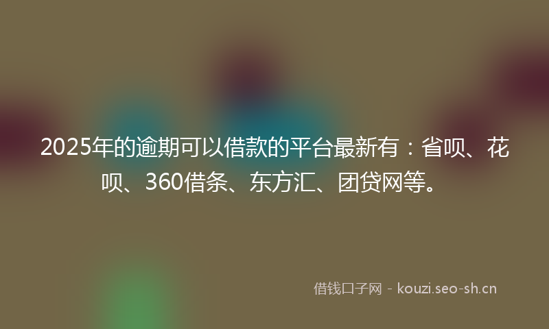 2025年的逾期可以借款的平台最新有：省呗、花呗、360借条、东方汇、团贷网等。