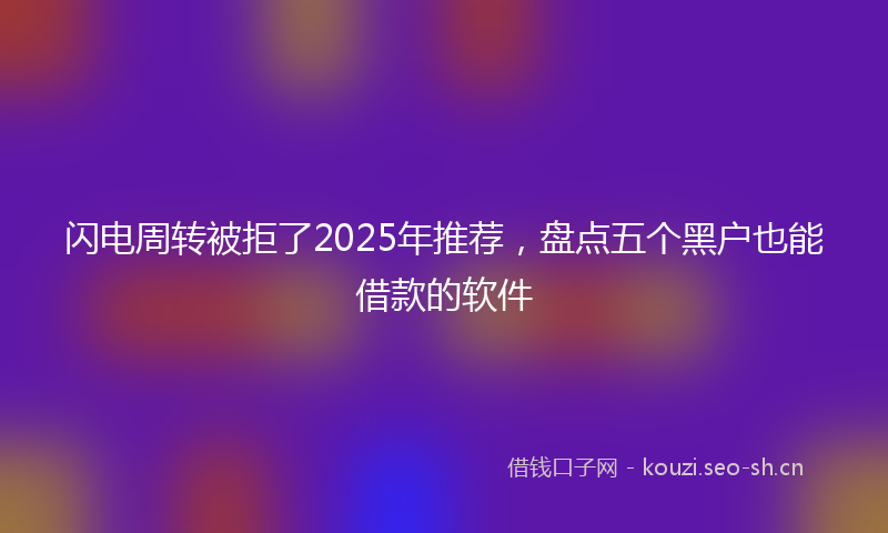 闪电周转被拒了2025年推荐，盘点五个黑户也能借款的软件