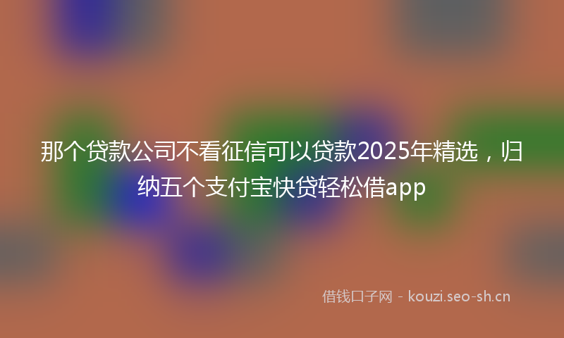 那个贷款公司不看征信可以贷款2025年精选，归纳五个支付宝快贷轻松借app