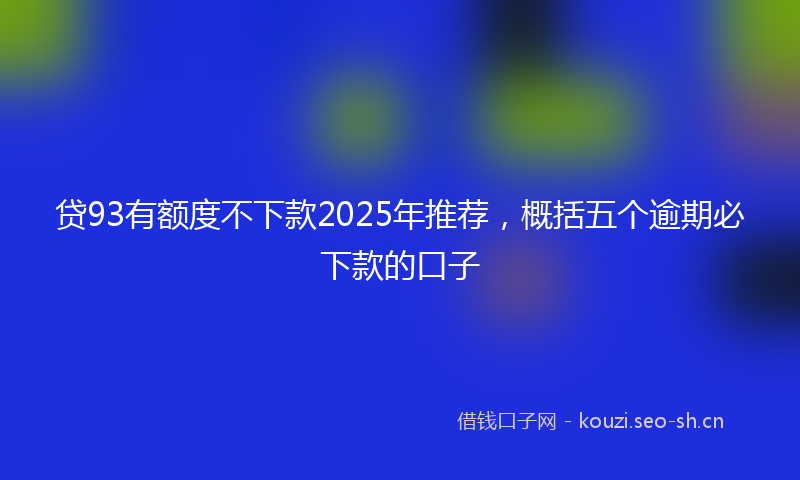 贷93有额度不下款2025年推荐，概括五个逾期必下款的口子