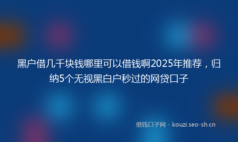 黑户借几千块钱哪里可以借钱啊2025年推荐，归纳5个无视黑白户秒过的网贷口子