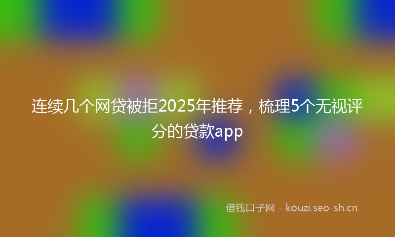 连续几个网贷被拒2025年推荐，梳理5个无视评分的贷款app
