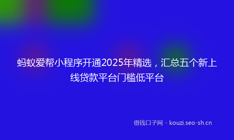 蚂蚁爱帮小程序开通2025年精选，汇总五个新上线贷款平台门槛低平台