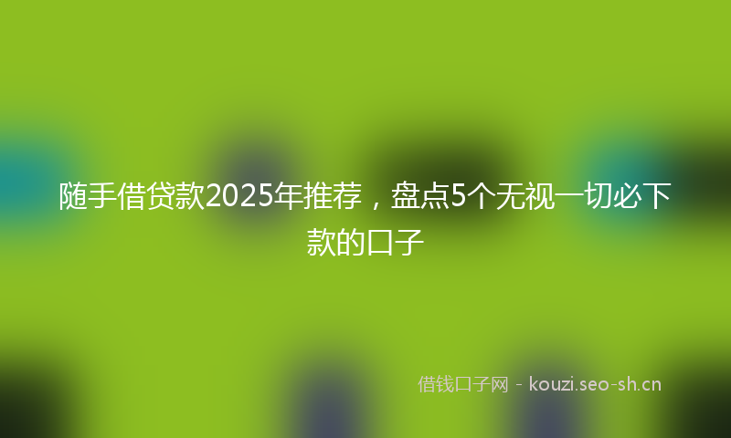 随手借贷款2025年推荐，盘点5个无视一切必下款的口子