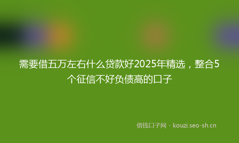 需要借五万左右什么贷款好2025年精选，整合5个征信不好负债高的口子