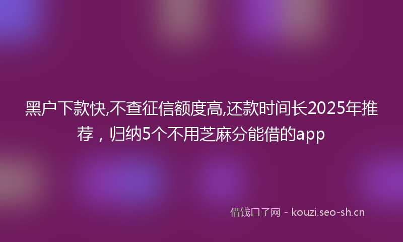 黑户下款快,不查征信额度高,还款时间长2025年推荐，归纳5个不用芝麻分能借的app