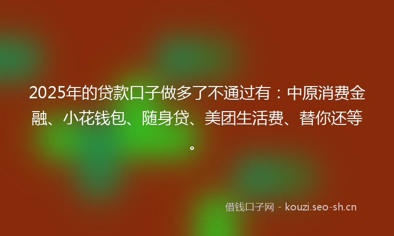 2025年的贷款口子做多了不通过有：中原消费金融、小花钱包、随身贷、美团生活费、替你还等。