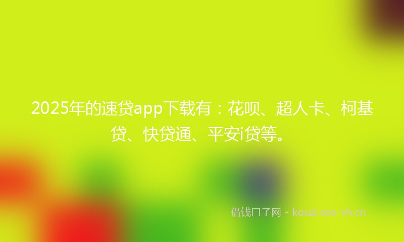 2025年的速贷app下载有：花呗、超人卡、柯基贷、快贷通、平安i贷等。