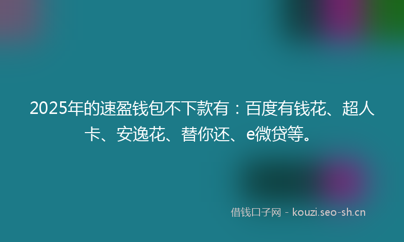 2025年的速盈钱包不下款有：百度有钱花、超人卡、安逸花、替你还、e微贷等。