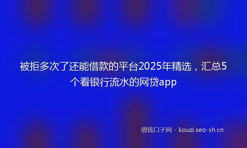 被拒多次了还能借款的平台2025年精选，汇总5个看银行流水的网贷app