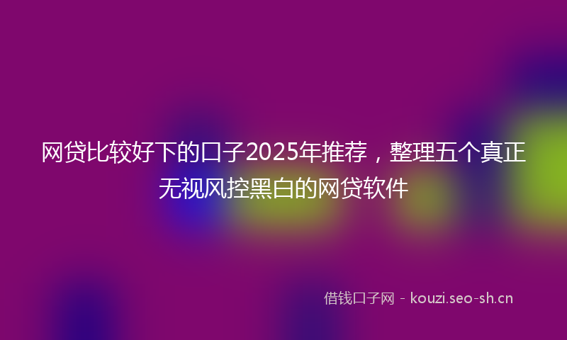 网贷比较好下的口子2025年推荐，整理五个真正无视风控黑白的网贷软件