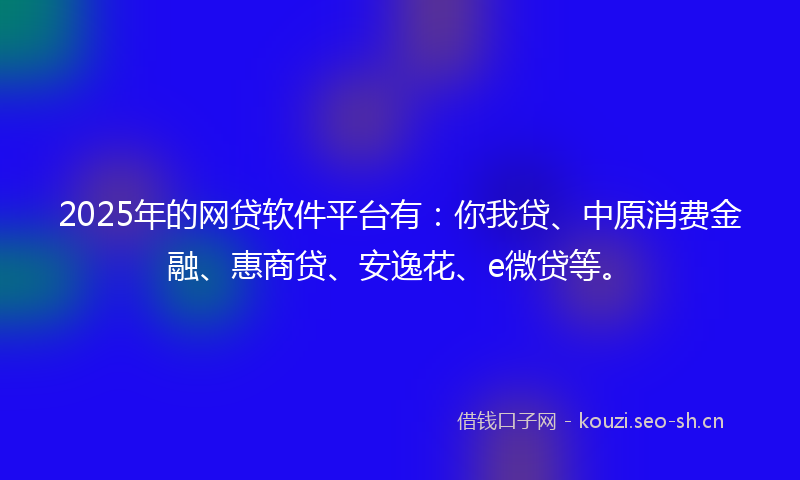 2025年的网贷软件平台有：你我贷、中原消费金融、惠商贷、安逸花、e微贷等。