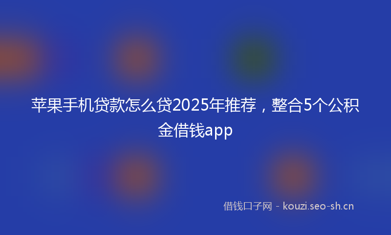 苹果手机贷款怎么贷2025年推荐，整合5个公积金借钱app