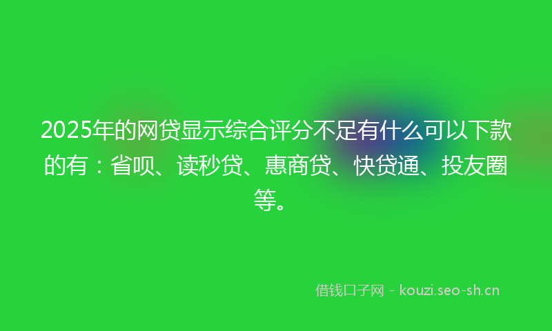 2025年的网贷显示综合评分不足有什么可以下款的有：省呗、读秒贷、惠商贷、快贷通、投友圈等。
