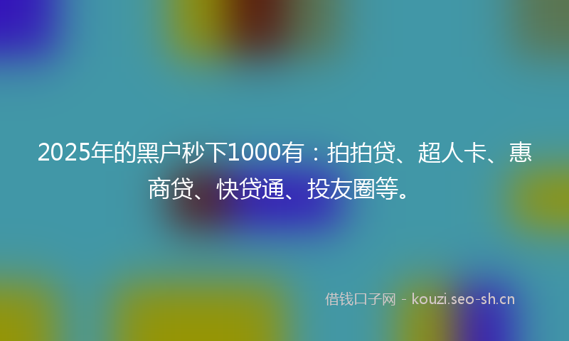 2025年的黑户秒下1000有：拍拍贷、超人卡、惠商贷、快贷通、投友圈等。