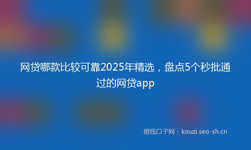 网贷哪款比较可靠2025年精选，盘点5个秒批通过的网贷app