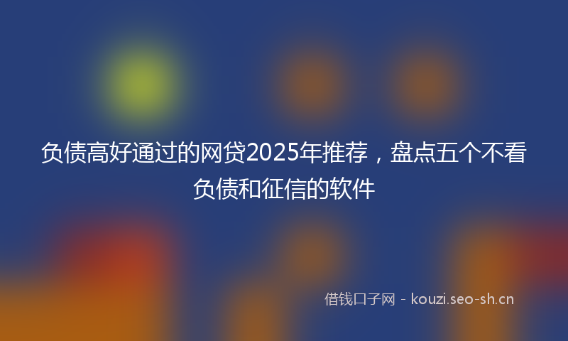 负债高好通过的网贷2025年推荐，盘点五个不看负债和征信的软件