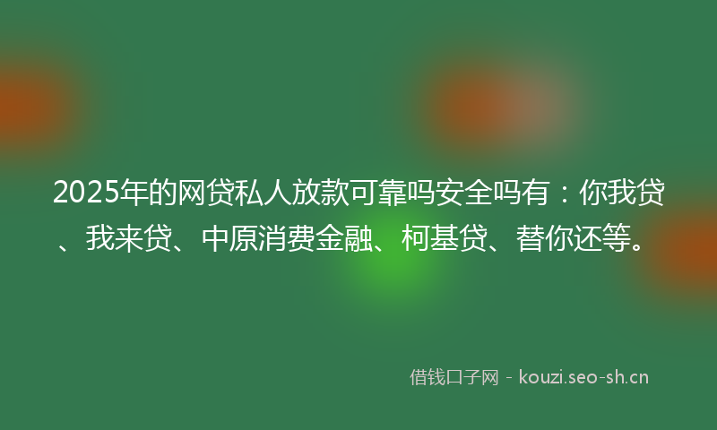 2025年的网贷私人放款可靠吗安全吗有：你我贷、我来贷、中原消费金融、柯基贷、替你还等。