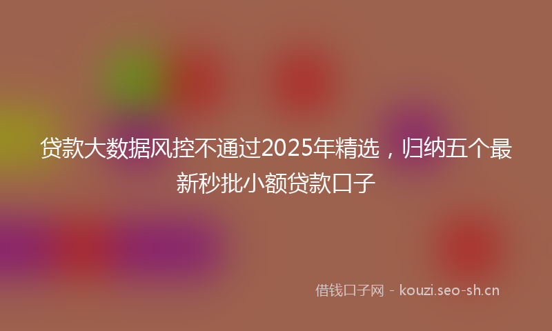 贷款大数据风控不通过2025年精选，归纳五个最新秒批小额贷款口子