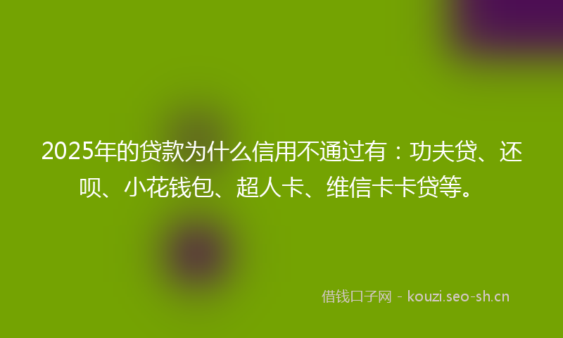 2025年的贷款为什么信用不通过有：功夫贷、还呗、小花钱包、超人卡、维信卡卡贷等。