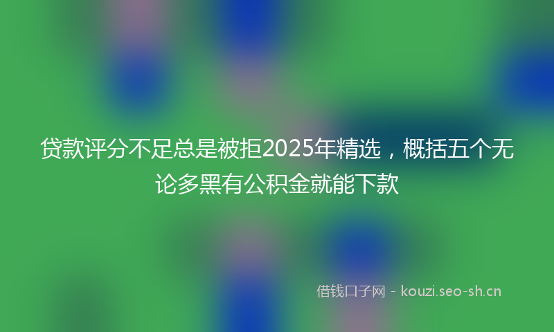 贷款评分不足总是被拒2025年精选，概括五个无论多黑有公积金就能下款