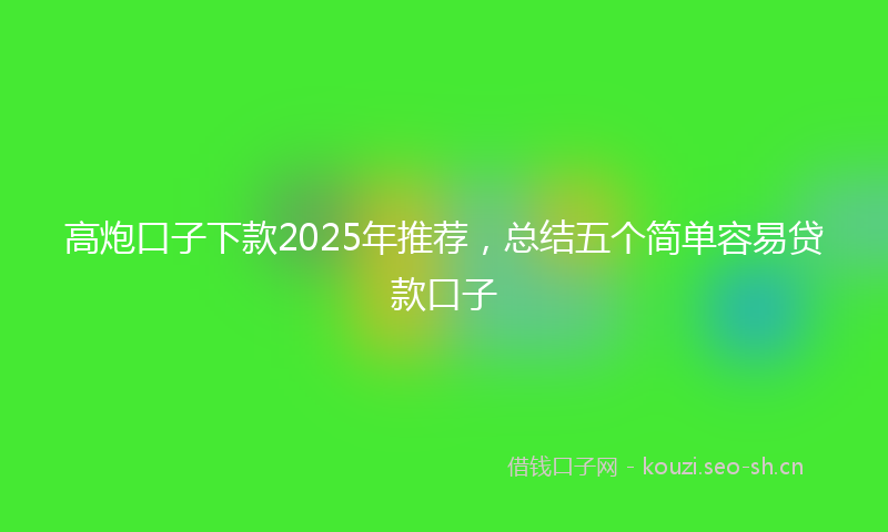 高炮口子下款2025年推荐，总结五个简单容易贷款口子