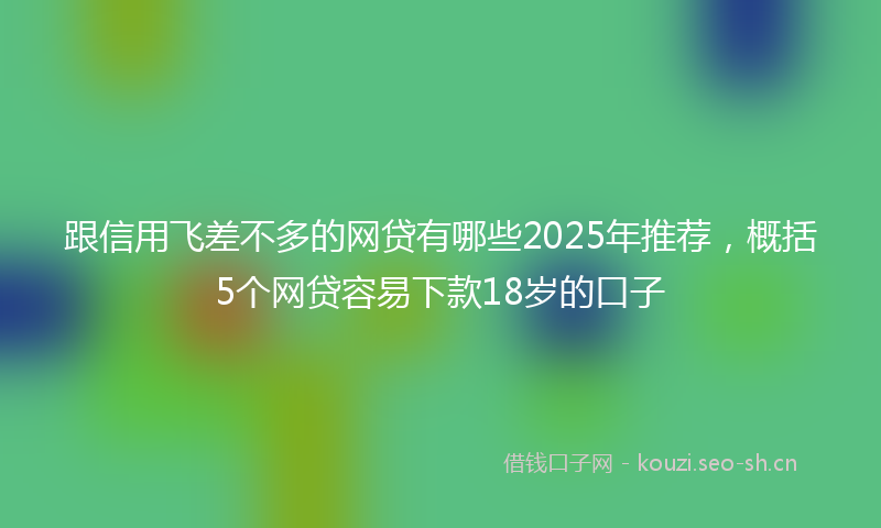 跟信用飞差不多的网贷有哪些2025年推荐，概括5个网贷容易下款18岁的口子