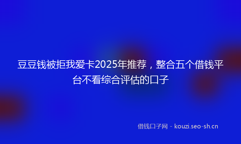 豆豆钱被拒我爱卡2025年推荐，整合五个借钱平台不看综合评估的口子