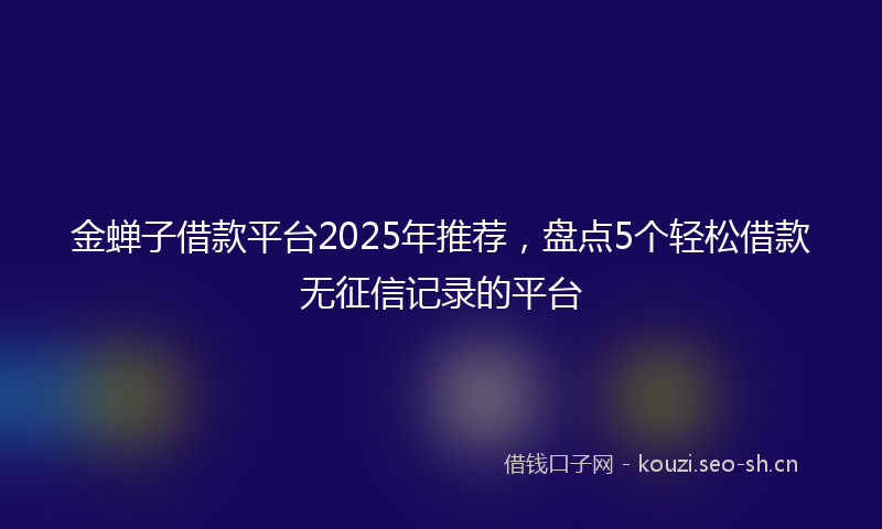 金蝉子借款平台2025年推荐，盘点5个轻松借款无征信记录的平台