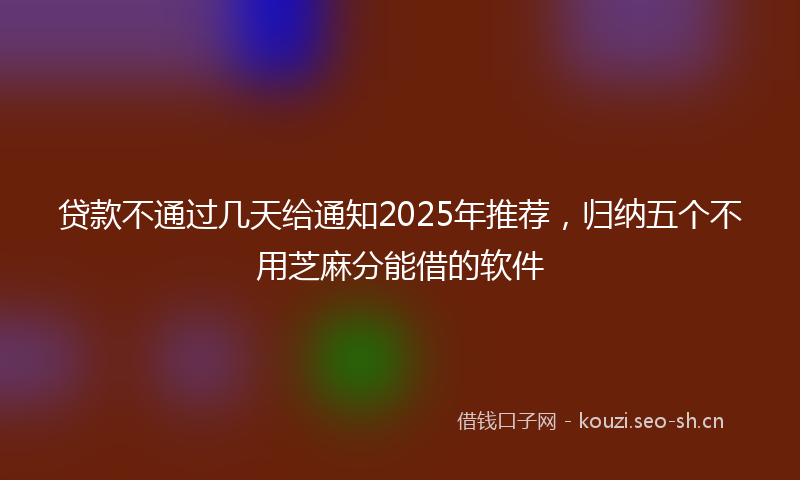 贷款不通过几天给通知2025年推荐，归纳五个不用芝麻分能借的软件