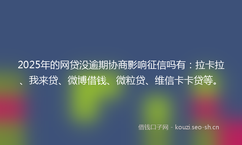 2025年的网贷没逾期协商影响征信吗有：拉卡拉、我来贷、微博借钱、微粒贷、维信卡卡贷等。